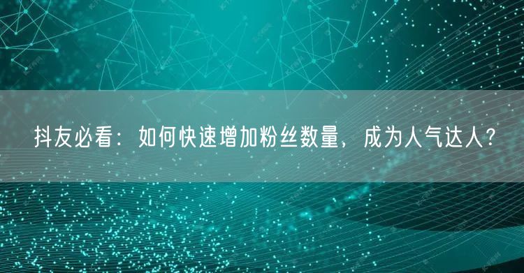 抖友必看：如何快速增加粉丝数量，成为人气达人？