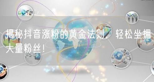 揭秘抖音涨粉的黄金法则，轻松坐拥大量粉丝！