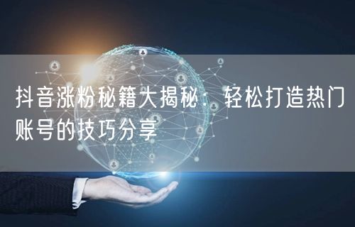 抖音涨粉秘籍大揭秘：轻松打造热门账号的技巧分享