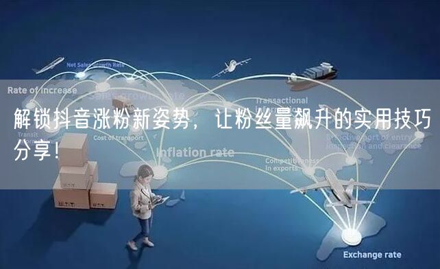 解锁抖音涨粉新姿势，让粉丝量飙升的实用技