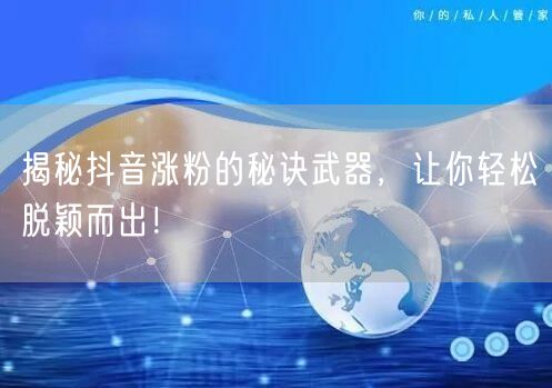 揭秘抖音涨粉的秘诀武器，让你轻松脱颖而出