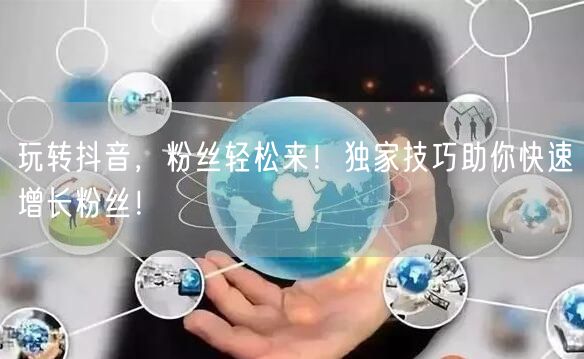 玩转抖音，粉丝轻松来！独家技巧助你快速增