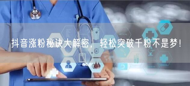 抖音涨粉秘诀大解密，轻松突破千粉不是梦！