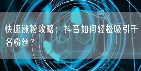 快速涨粉攻略：抖音如何轻松吸引千名粉丝？