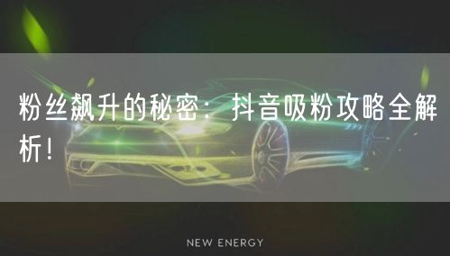 粉丝飙升的秘密：抖音吸粉攻略全解析！