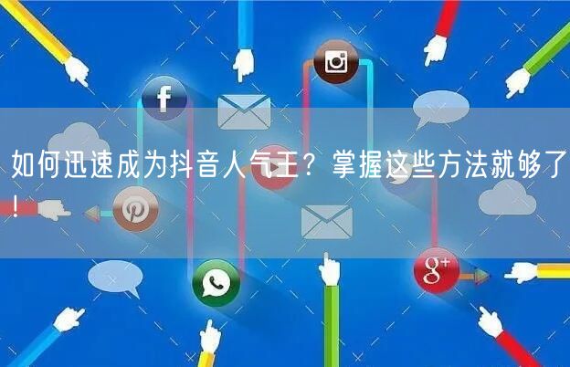 如何迅速成为抖音人气王？掌握这些方法就够了！