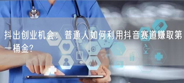 抖出创业机会：普通人如何利用抖音赛道赚取第一桶金?