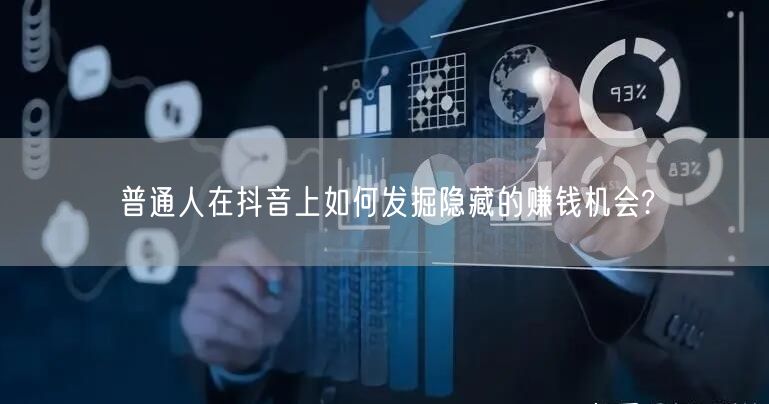 普通人在抖音上如何发掘隐藏的赚钱机会?