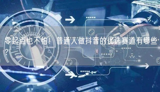 零起点也不怕！普通人做抖音的优选赛道有哪些？