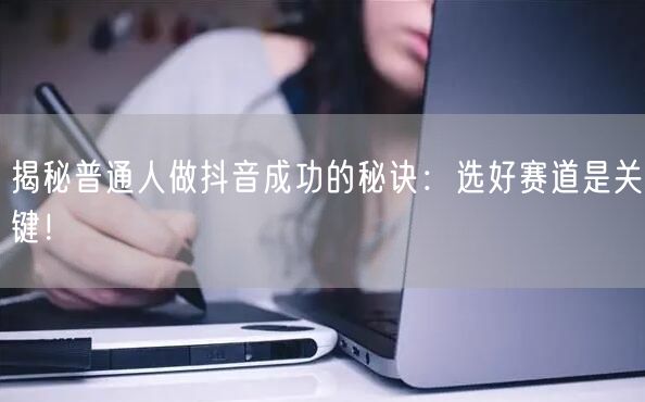 揭秘普通人做抖音成功的秘诀：选好赛道是关键！