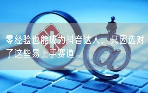 零经验也能成为抖音达人，只因选对了这些易上手赛道。