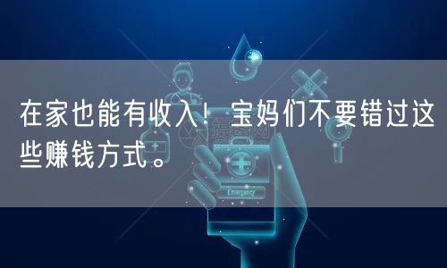 在家也能有收入！宝妈们不要错过这些赚钱方