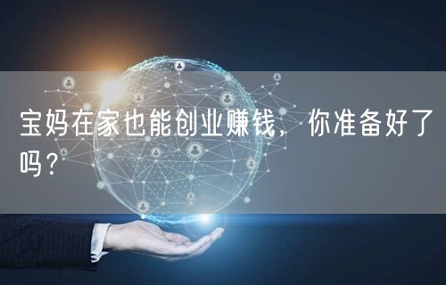 宝妈在家也能创业赚钱，你准备好了吗？