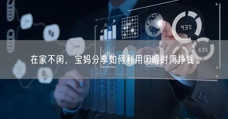 在家不闲，宝妈分享如何利用闲暇时间挣钱。