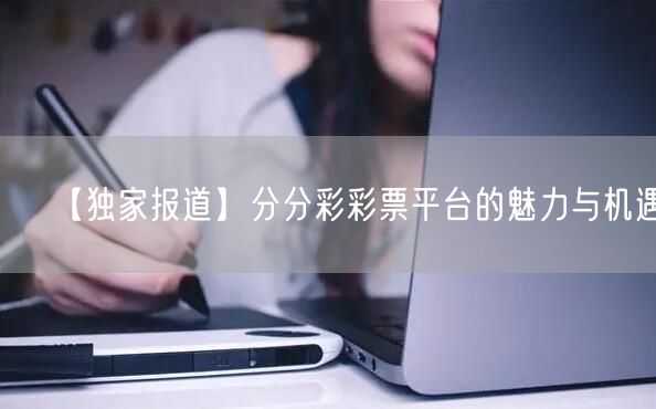 【独家报道】分分彩彩票平台的魅力与机遇！