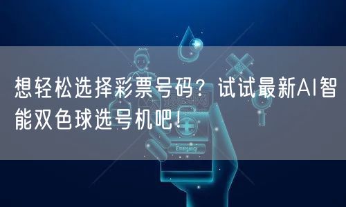 想轻松选择彩票号码？试试最新AI智能双色球选号机吧！