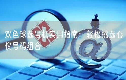 双色球选号机实用指南：轻松挑选心仪号码组合