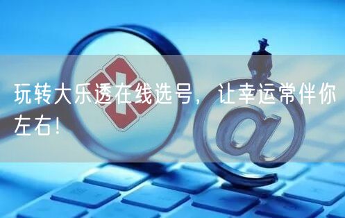 玩转大乐透在线选号，让幸运常伴你左右！