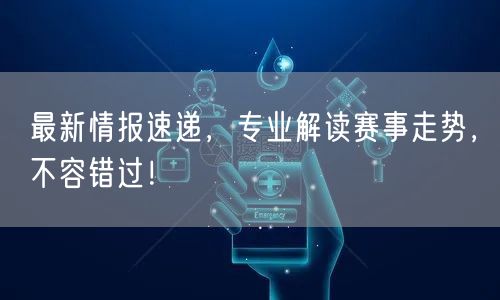 最新情报速递，专业解读赛事走势，不容错过！
