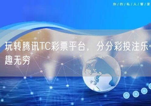 玩转腾讯TC彩票平台，分分彩投注乐趣无穷