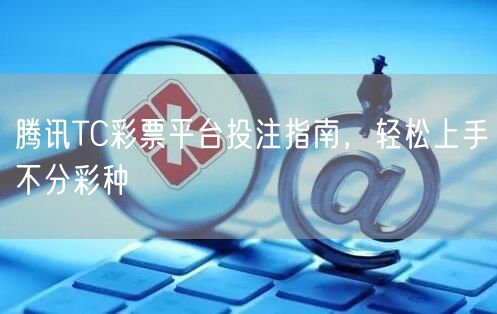 腾讯TC彩票平台投注指南，轻松上手不分彩