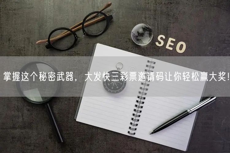 掌握这个秘密武器，大发快三彩票邀请码让你轻松赢大奖！