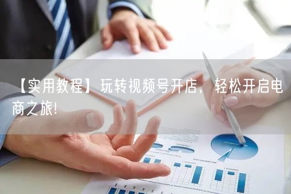 【实用教程】玩转视频号开店，轻松开启电商
