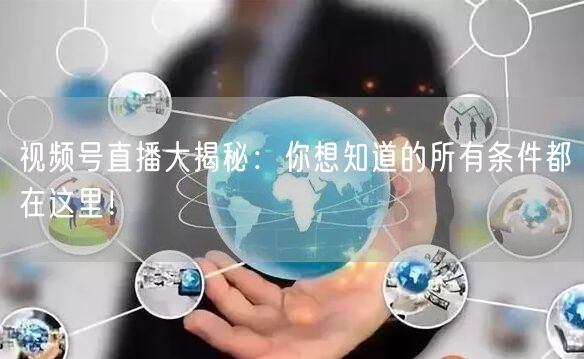 视频号直播大揭秘：你想知道的所有条件都在这里！