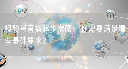 视频号直播起步指南：你需要满足哪些基础要求？