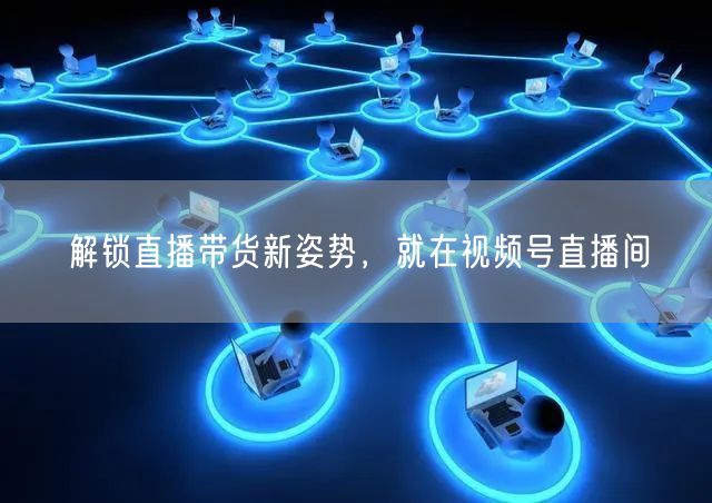 解锁直播带货新姿势，就在视频号直播间