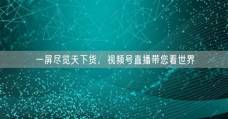 一屏尽览天下货，视频号直播带您看世界