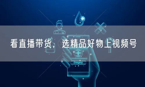 看直播带货，选精品好物上视频号