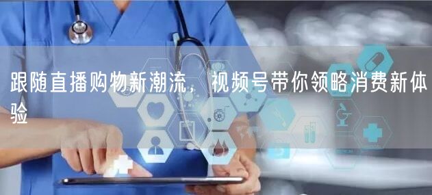 跟随直播购物新潮流，视频号带你领略消费新