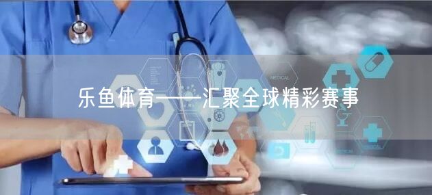 乐鱼体育——汇聚全球精彩赛事