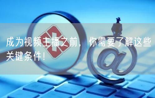 成为视频主播之前，你需要了解这些关键条件！