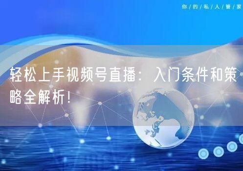 轻松上手视频号直播：入门条件和策略全解析！