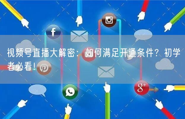 视频号直播大解密：如何满足开通条件？初学者必看！