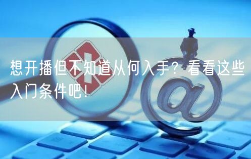 想开播但不知道从何入手？看看这些入门条件吧！