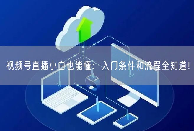 视频号直播小白也能懂：入门条件和流程全知道！