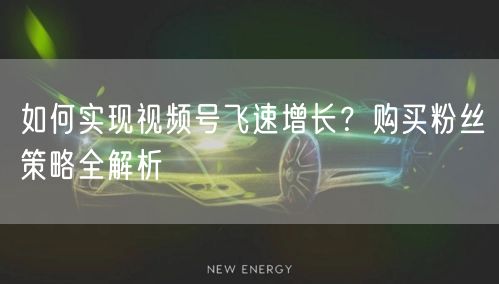 如何实现视频号飞速增长？购买粉丝策略全解