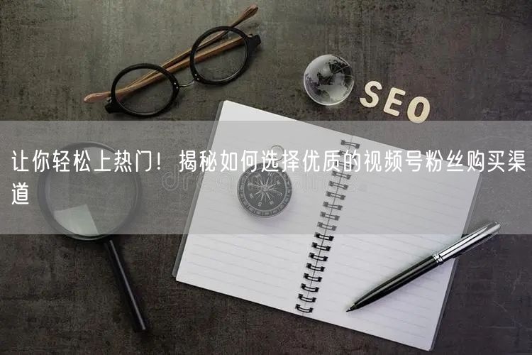 让你轻松上热门！揭秘如何选择优质的视频号