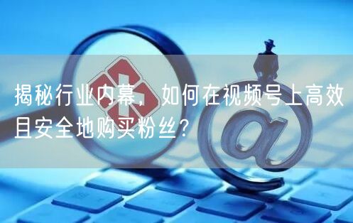 揭秘行业内幕，如何在视频号上高效且安全地购买粉丝？