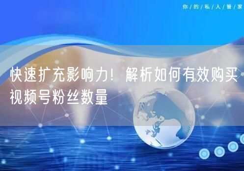 快速扩充影响力！解析如何有效购买视频号粉