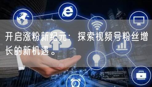 开启涨粉新纪元：探索视频号粉丝增长的新机