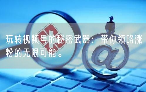 玩转视频号的秘密武器：带你领略涨粉的无限