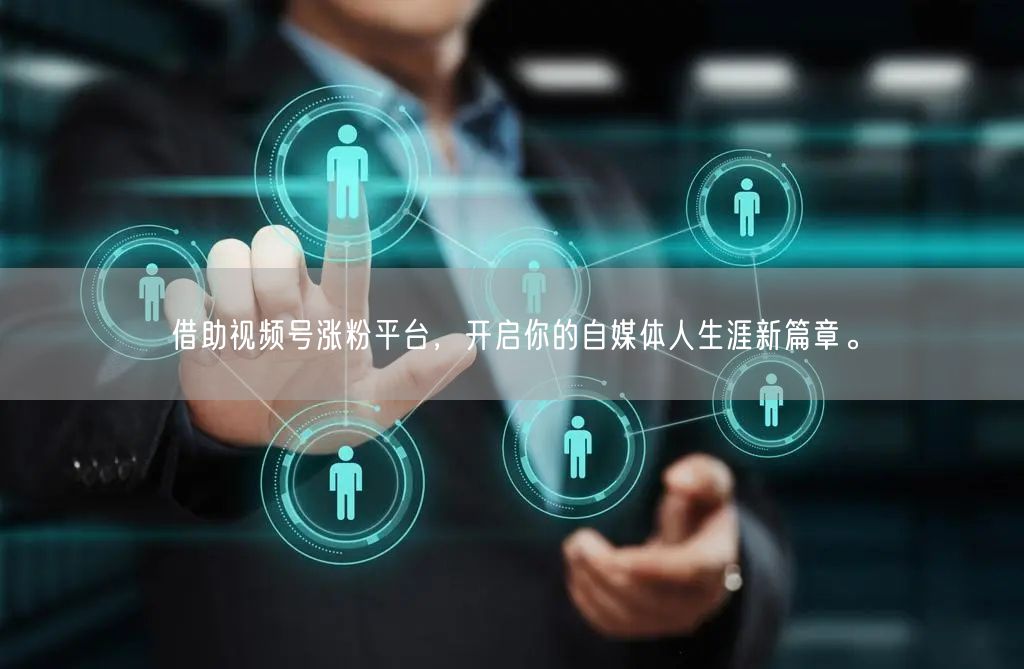 借助视频号涨粉平台，开启你的自媒体人生涯