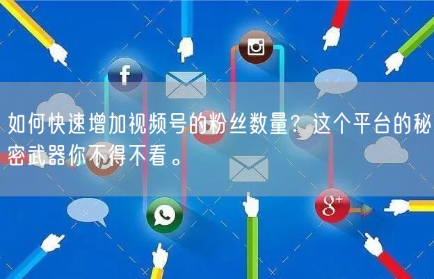 如何快速增加视频号的粉丝数量？这个平台的秘密武器你不得不看。