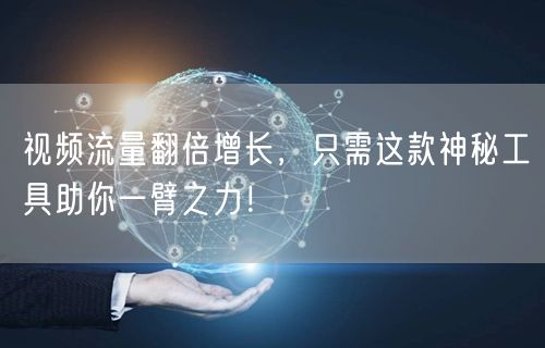 视频流量翻倍增长，只需这款神秘工具助你一
