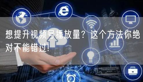 想提升视频号播放量？这个方法你绝对不能错
