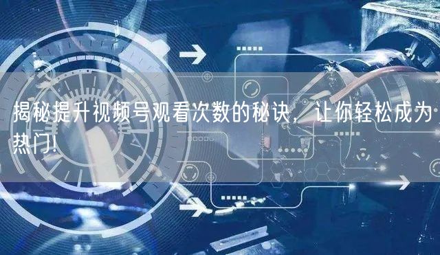 揭秘提升视频号观看次数的秘诀，让你轻松成